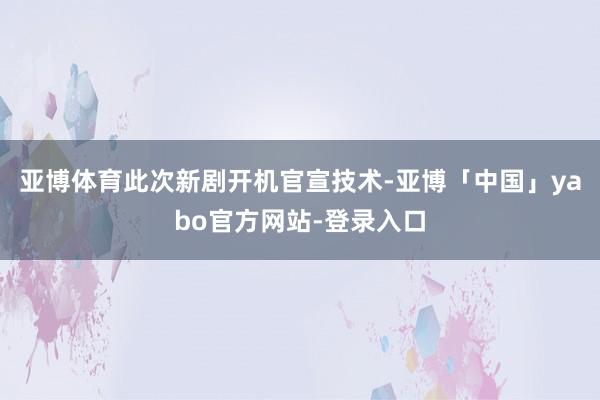 亚博体育此次新剧开机官宣技术-亚博「中国」yabo官方网站-登录入口