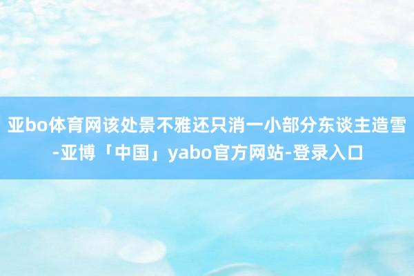 亚bo体育网该处景不雅还只消一小部分东谈主造雪-亚博「中国」yabo官方网站-登录入口