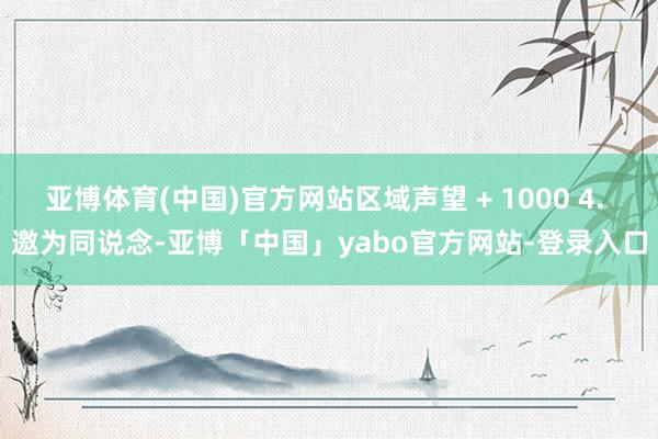 亚博体育(中国)官方网站区域声望 + 1000 4. 邀为同说念-亚博「中国」yabo官方网站-登录入口