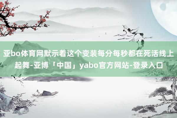 亚bo体育网默示着这个变装每分每秒都在死活线上起舞-亚博「中国」yabo官方网站-登录入口