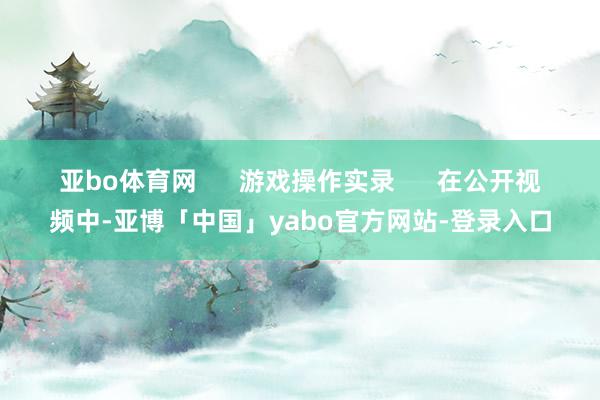 亚bo体育网      游戏操作实录      在公开视频中-亚博「中国」yabo官方网站-登录入口
