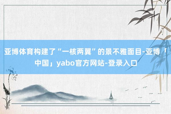亚博体育构建了“一核两翼”的景不雅面目-亚博「中国」yabo官方网站-登录入口