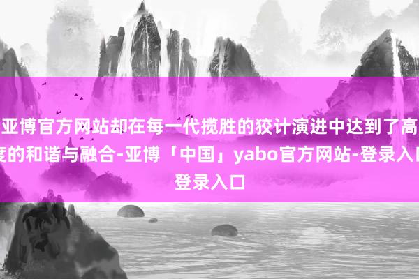 亚博官方网站却在每一代揽胜的狡计演进中达到了高度的和谐与融合-亚博「中国」yabo官方网站-登录入口