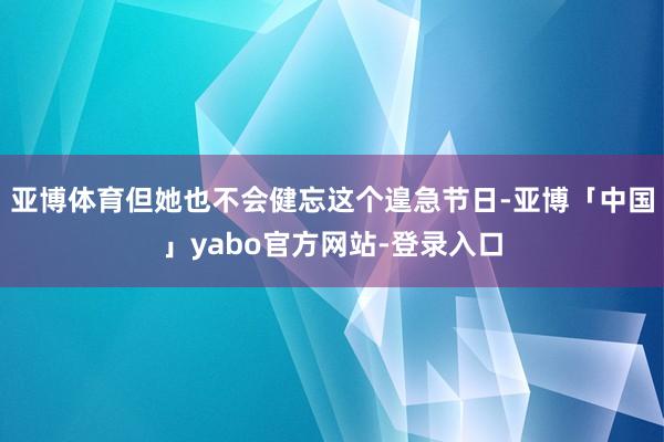 亚博体育但她也不会健忘这个遑急节日-亚博「中国」yabo官方网站-登录入口