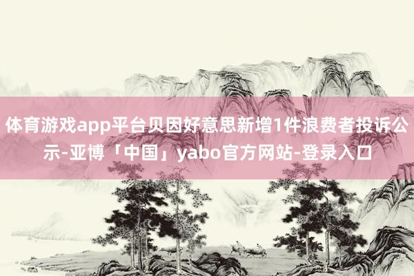 体育游戏app平台贝因好意思新增1件浪费者投诉公示-亚博「中国」yabo官方网站-登录入口