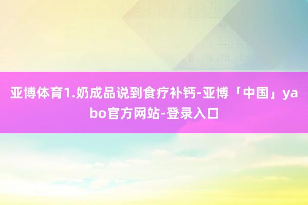 亚博体育1.奶成品说到食疗补钙-亚博「中国」yabo官方网站-登录入口