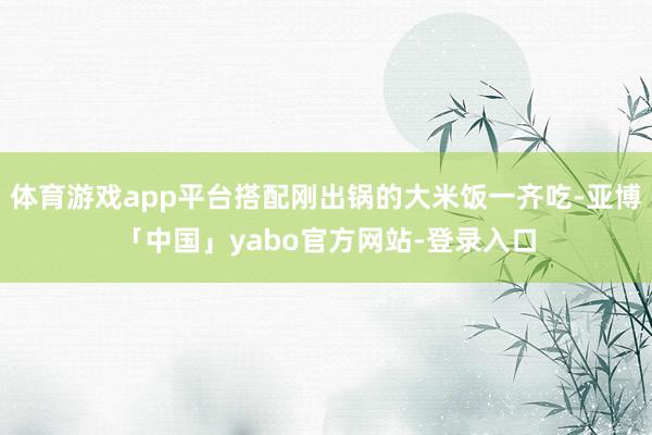 体育游戏app平台搭配刚出锅的大米饭一齐吃-亚博「中国」yabo官方网站-登录入口