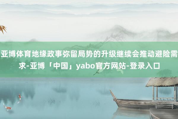 亚博体育地缘政事弥留局势的升级继续会推动避险需求-亚博「中国」yabo官方网站-登录入口