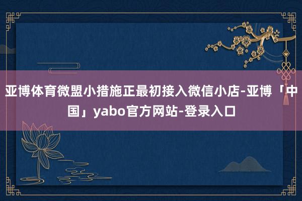 亚博体育微盟小措施正最初接入微信小店-亚博「中国」yabo官方网站-登录入口