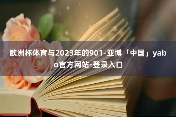 欧洲杯体育与2023年的901-亚博「中国」yabo官方网站-登录入口