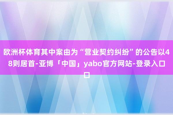 欧洲杯体育其中案由为“营业契约纠纷”的公告以48则居首-亚博「中国」yabo官方网站-登录入口