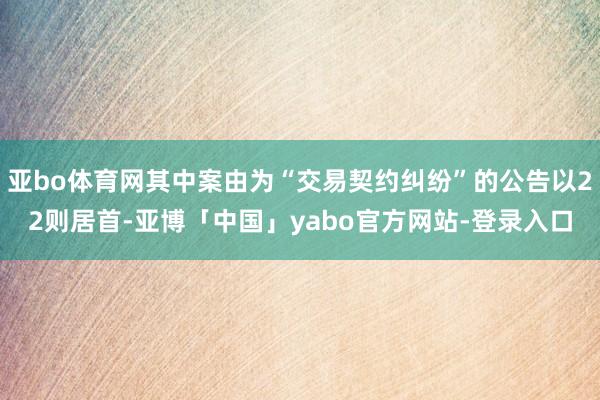 亚bo体育网其中案由为“交易契约纠纷”的公告以22则居首-亚博「中国」yabo官方网站-登录入口