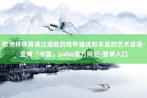 欧洲杯体育通过细致的情怀描述和丰富的艺术话语-亚博「中国」yabo官方网站-登录入口