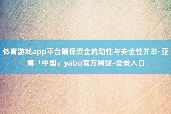 体育游戏app平台确保资金流动性与安全性并举-亚博「中国」yabo官方网站-登录入口