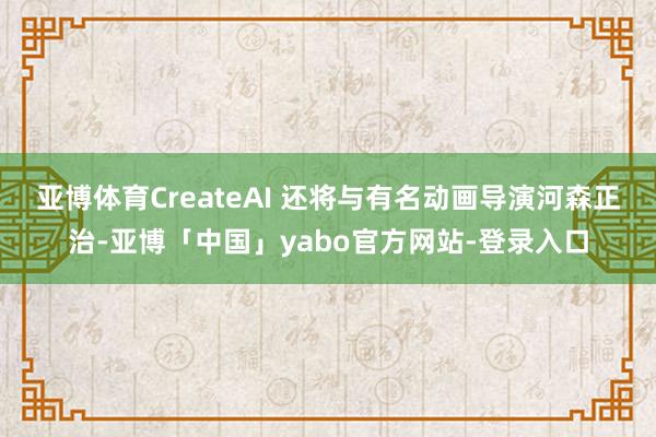 亚博体育CreateAI 还将与有名动画导演河森正治-亚博「中国」yabo官方网站-登录入口