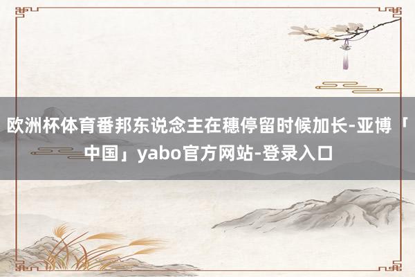 欧洲杯体育番邦东说念主在穗停留时候加长-亚博「中国」yabo官方网站-登录入口
