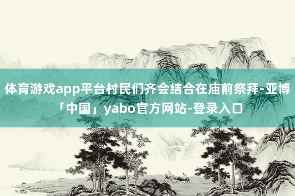 体育游戏app平台村民们齐会结合在庙前祭拜-亚博「中国」yabo官方网站-登录入口