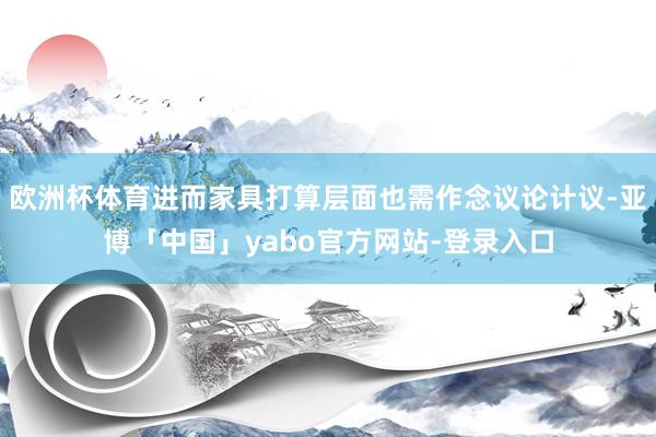 欧洲杯体育进而家具打算层面也需作念议论计议-亚博「中国」yabo官方网站-登录入口
