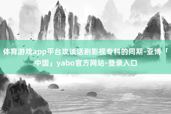 体育游戏app平台攻读话剧影视专科的同期-亚博「中国」yabo官方网站-登录入口