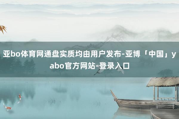 亚bo体育网通盘实质均由用户发布-亚博「中国」yabo官方网站-登录入口