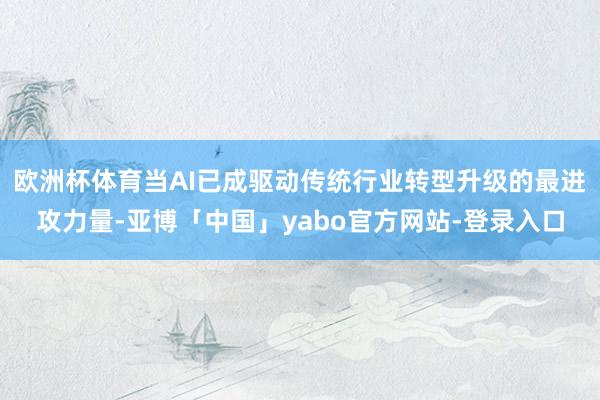 欧洲杯体育当AI已成驱动传统行业转型升级的最进攻力量-亚博「中国」yabo官方网站-登录入口