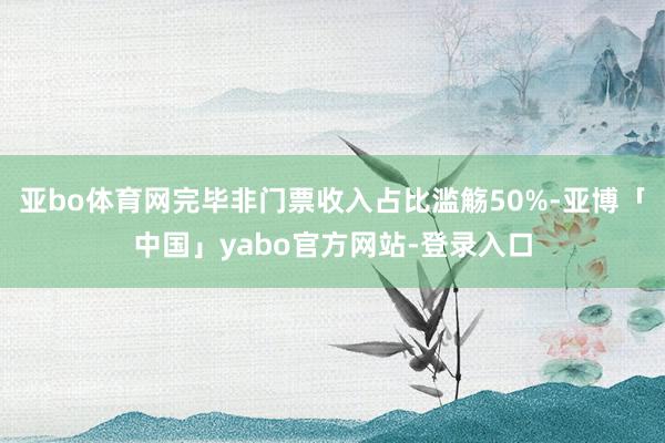 亚bo体育网完毕非门票收入占比滥觞50%-亚博「中国」yabo官方网站-登录入口