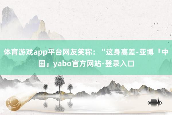 体育游戏app平台网友笑称：“这身高差-亚博「中国」yabo官方网站-登录入口