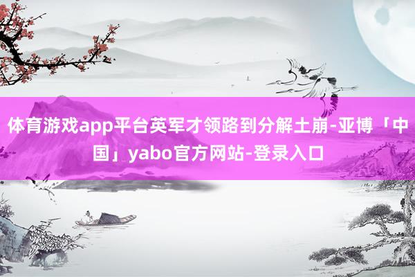 体育游戏app平台英军才领路到分解土崩-亚博「中国」yabo官方网站-登录入口