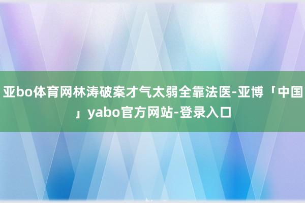 亚bo体育网林涛破案才气太弱全靠法医-亚博「中国」yabo官方网站-登录入口