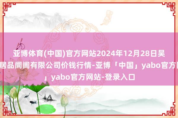 亚博体育(中国)官方网站2024年12月28日吴忠市鑫鲜农副居品阛阓有限公司价钱行情-亚博「中国」yabo官方网站-登录入口