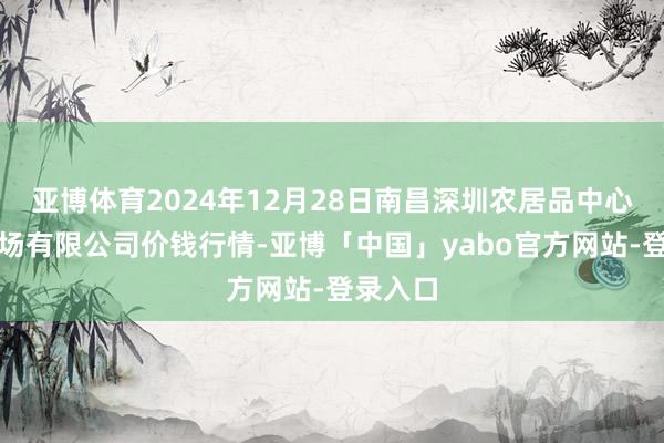 亚博体育2024年12月28日南昌深圳农居品中心批发商场有限公司价钱行情-亚博「中国」yabo官方网站-登录入口