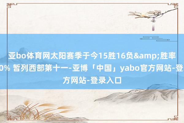亚bo体育网太阳赛季于今15胜16负&胜率跌破50% 暂列西部第十一-亚博「中国」yabo官方网站-登录入口