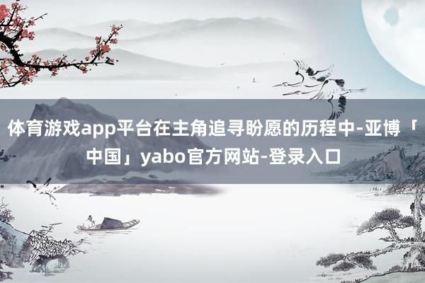 体育游戏app平台在主角追寻盼愿的历程中-亚博「中国」yabo官方网站-登录入口
