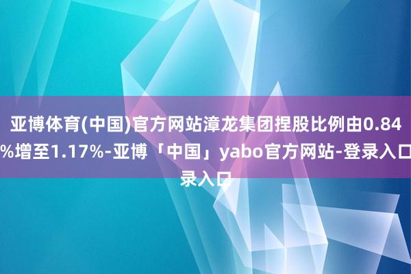 亚博体育(中国)官方网站漳龙集团捏股比例由0.84%增至1.17%-亚博「中国」yabo官方网站-登录入口