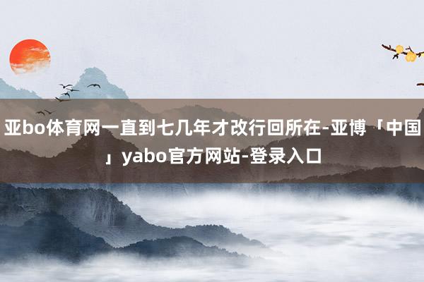 亚bo体育网一直到七几年才改行回所在-亚博「中国」yabo官方网站-登录入口