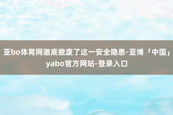 亚bo体育网澈底撤废了这一安全隐患-亚博「中国」yabo官方网站-登录入口
