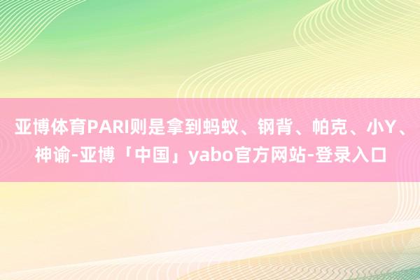 亚博体育PARI则是拿到蚂蚁、钢背、帕克、小Y、神谕-亚博「中国」yabo官方网站-登录入口