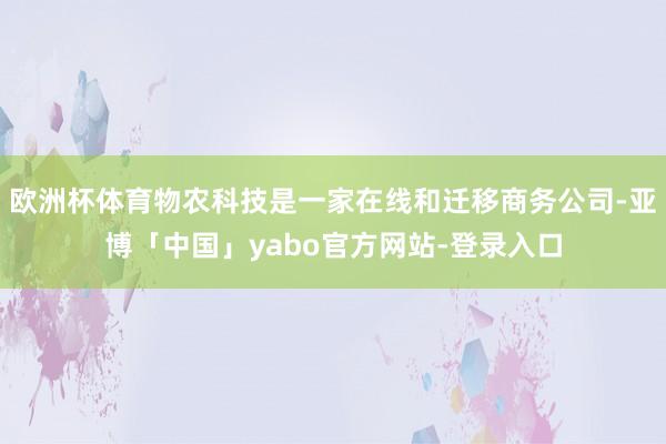 欧洲杯体育物农科技是一家在线和迁移商务公司-亚博「中国」yabo官方网站-登录入口