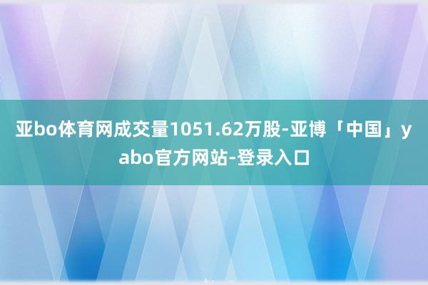 亚bo体育网成交量1051.62万股-亚博「中国」yabo官方网站-登录入口