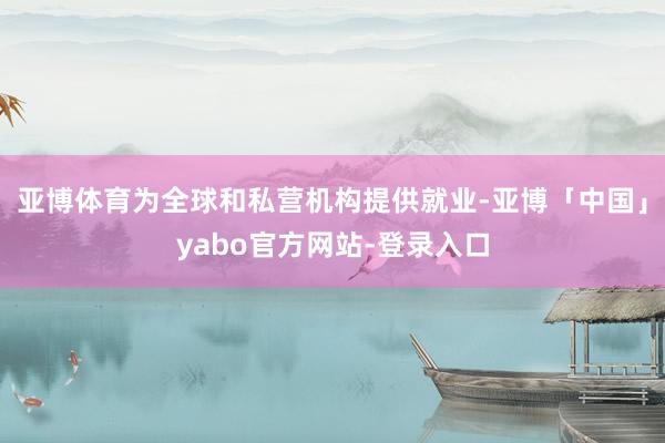 亚博体育为全球和私营机构提供就业-亚博「中国」yabo官方网站-登录入口