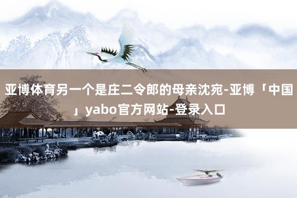 亚博体育另一个是庄二令郎的母亲沈宛-亚博「中国」yabo官方网站-登录入口