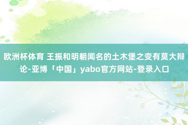 欧洲杯体育 王振和明朝闻名的土木堡之变有莫大辩论-亚博「中国」yabo官方网站-登录入口