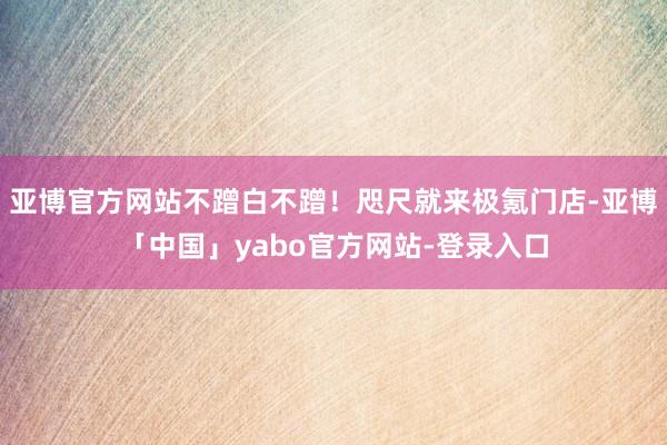 亚博官方网站不蹭白不蹭！咫尺就来极氪门店-亚博「中国」yabo官方网站-登录入口