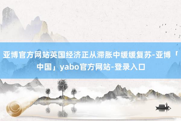 亚博官方网站英国经济正从滞胀中缓缓复苏-亚博「中国」yabo官方网站-登录入口