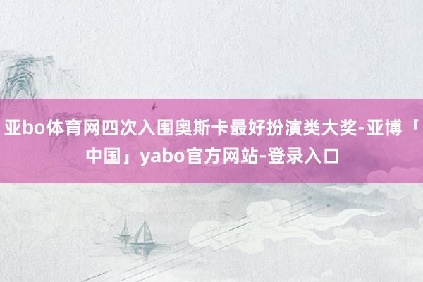 亚bo体育网四次入围奥斯卡最好扮演类大奖-亚博「中国」yabo官方网站-登录入口