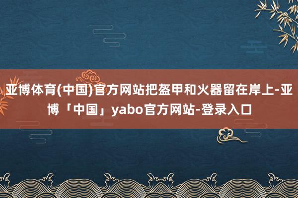 亚博体育(中国)官方网站把盔甲和火器留在岸上-亚博「中国」yabo官方网站-登录入口