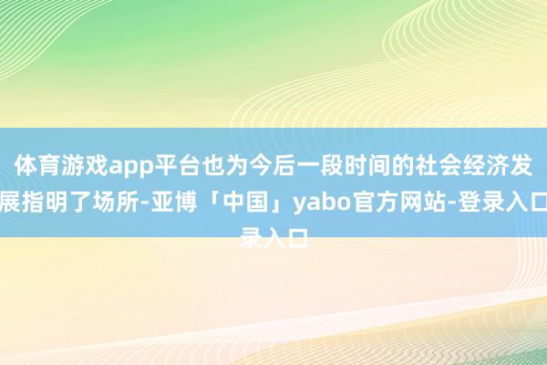体育游戏app平台也为今后一段时间的社会经济发展指明了场所-亚博「中国」yabo官方网站-登录入口