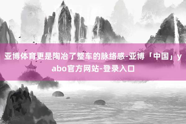 亚博体育更是陶冶了整车的脉络感-亚博「中国」yabo官方网站-登录入口