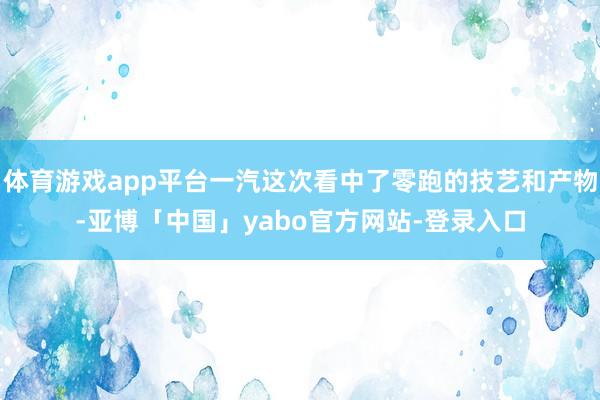 体育游戏app平台一汽这次看中了零跑的技艺和产物-亚博「中国」yabo官方网站-登录入口