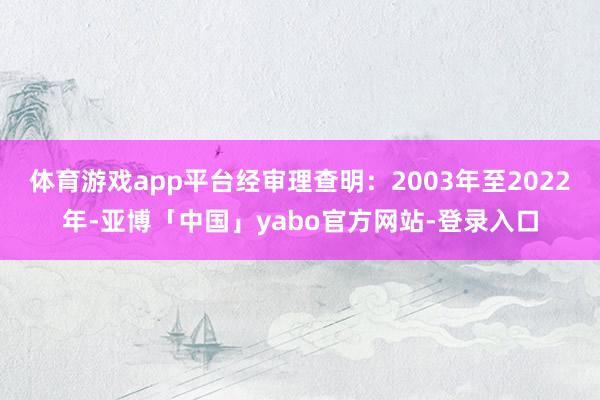 体育游戏app平台经审理查明：2003年至2022年-亚博「中国」yabo官方网站-登录入口